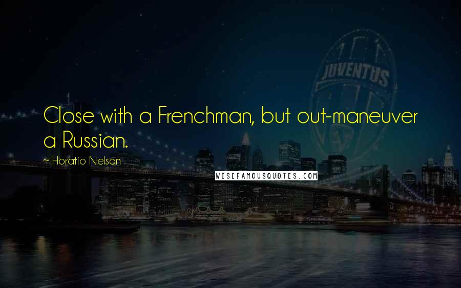 Horatio Nelson Quotes: Close with a Frenchman, but out-maneuver a Russian.