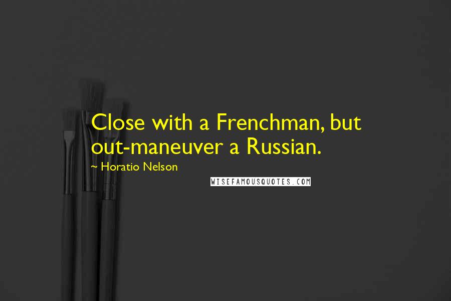 Horatio Nelson Quotes: Close with a Frenchman, but out-maneuver a Russian.