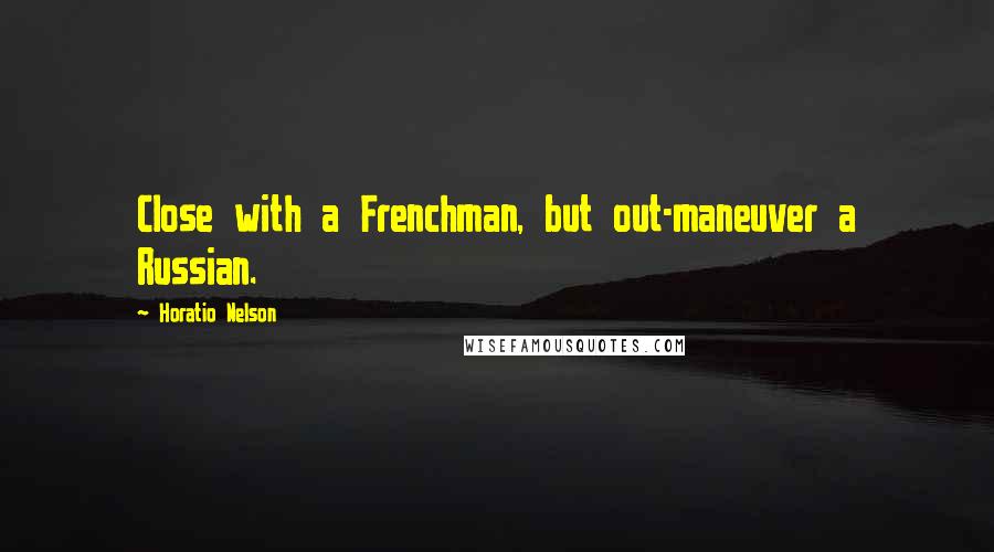 Horatio Nelson Quotes: Close with a Frenchman, but out-maneuver a Russian.