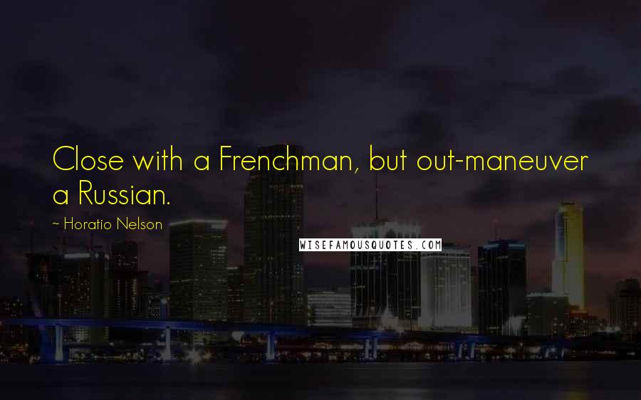 Horatio Nelson Quotes: Close with a Frenchman, but out-maneuver a Russian.