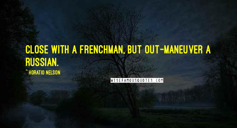 Horatio Nelson Quotes: Close with a Frenchman, but out-maneuver a Russian.