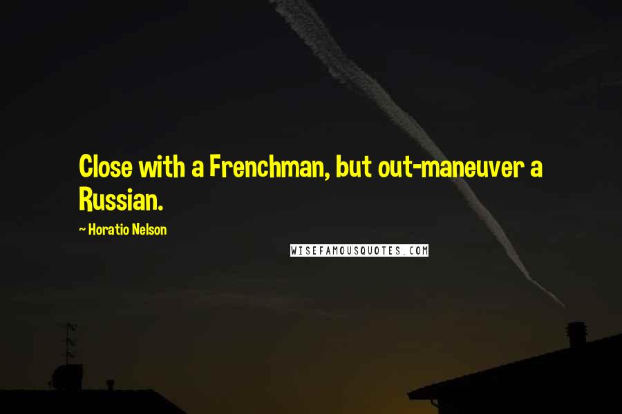 Horatio Nelson Quotes: Close with a Frenchman, but out-maneuver a Russian.