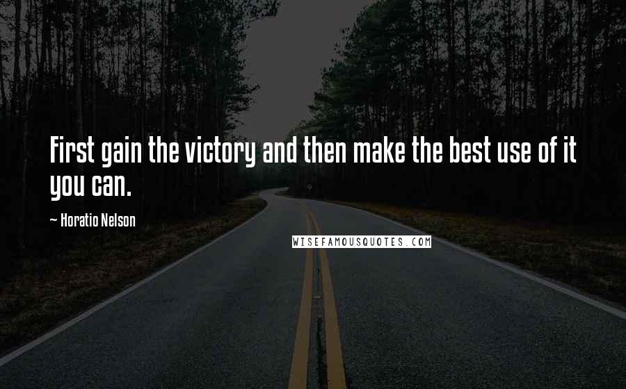 Horatio Nelson Quotes: First gain the victory and then make the best use of it you can.