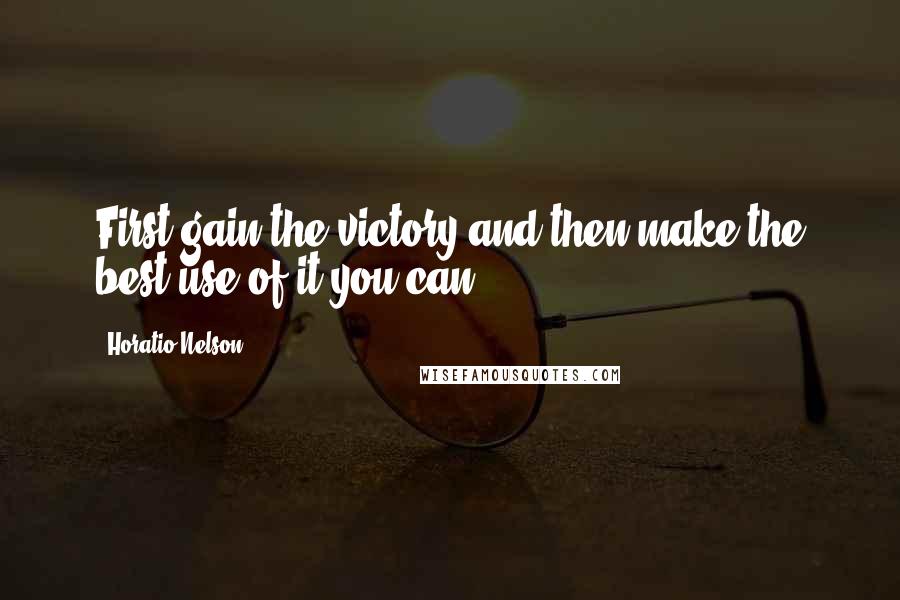 Horatio Nelson Quotes: First gain the victory and then make the best use of it you can.