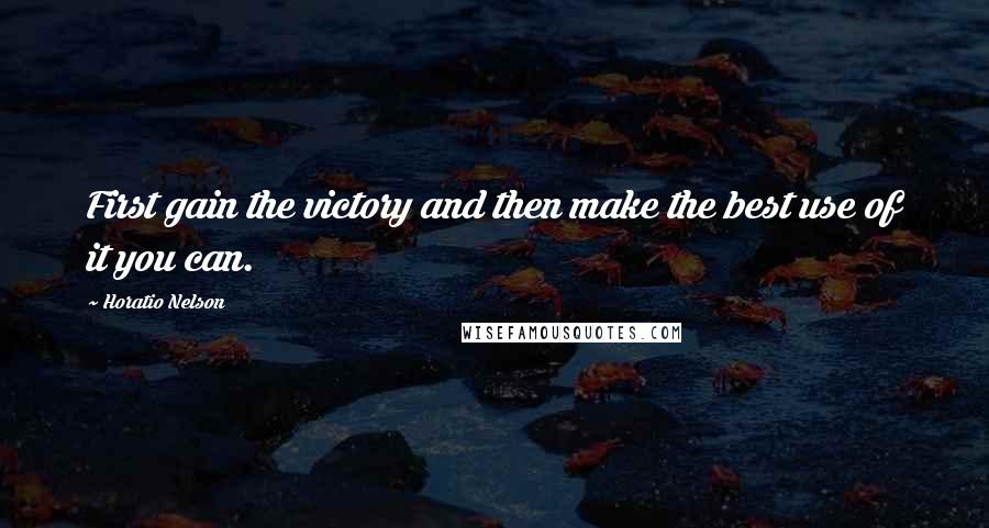 Horatio Nelson Quotes: First gain the victory and then make the best use of it you can.