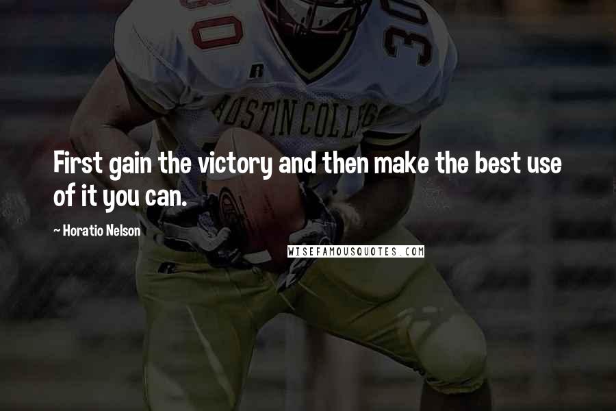 Horatio Nelson Quotes: First gain the victory and then make the best use of it you can.