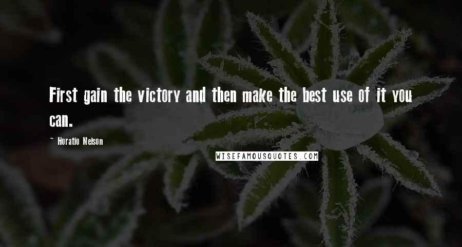 Horatio Nelson Quotes: First gain the victory and then make the best use of it you can.