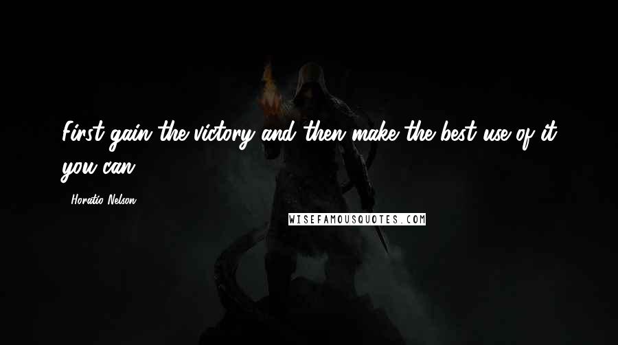 Horatio Nelson Quotes: First gain the victory and then make the best use of it you can.