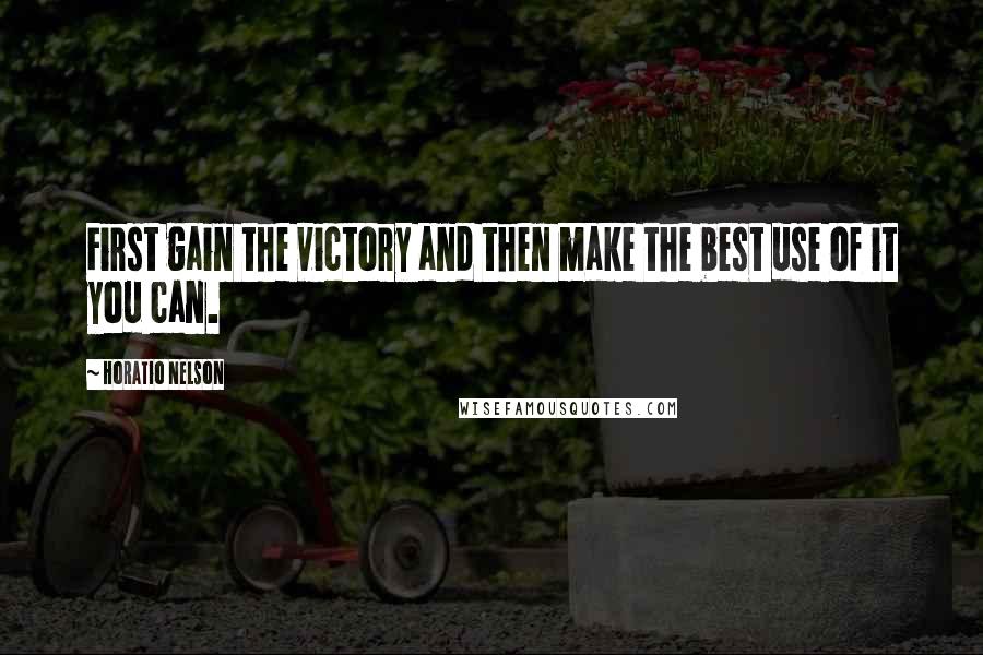 Horatio Nelson Quotes: First gain the victory and then make the best use of it you can.