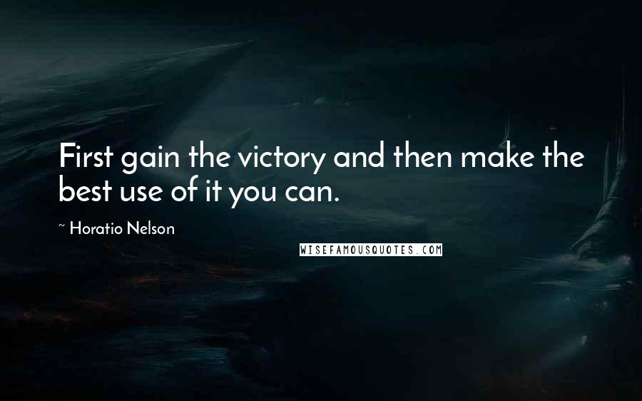Horatio Nelson Quotes: First gain the victory and then make the best use of it you can.