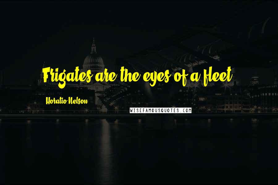 Horatio Nelson Quotes: Frigates are the eyes of a fleet.