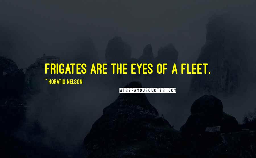 Horatio Nelson Quotes: Frigates are the eyes of a fleet.