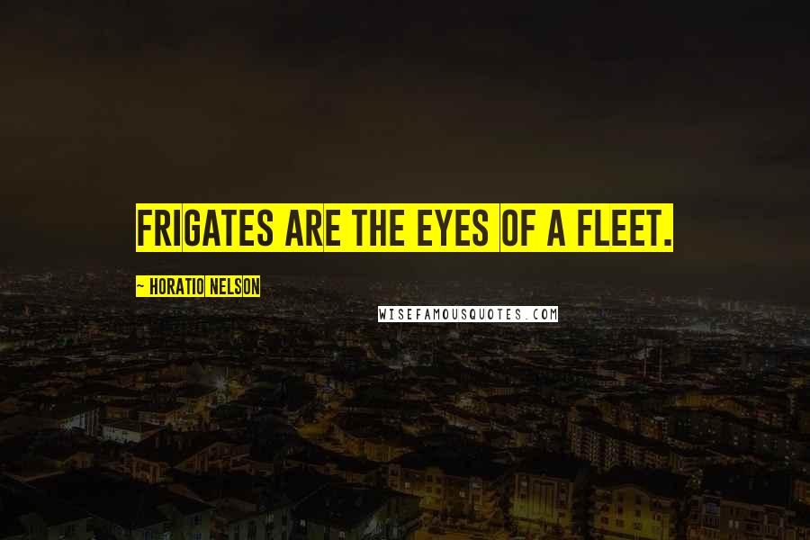 Horatio Nelson Quotes: Frigates are the eyes of a fleet.