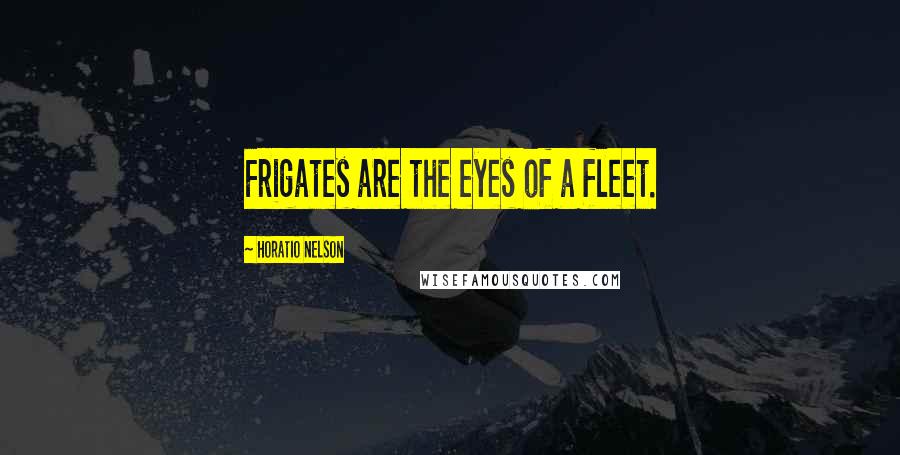 Horatio Nelson Quotes: Frigates are the eyes of a fleet.