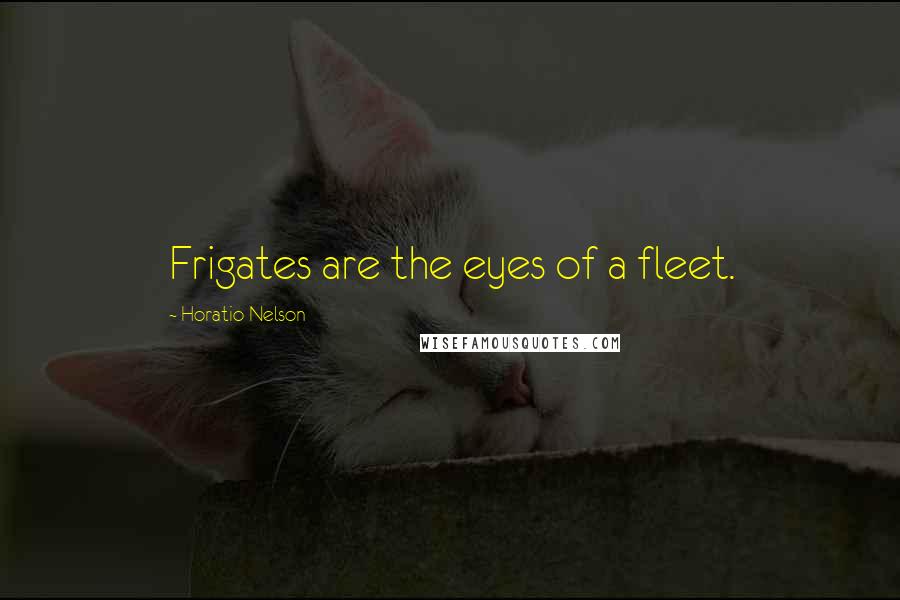 Horatio Nelson Quotes: Frigates are the eyes of a fleet.