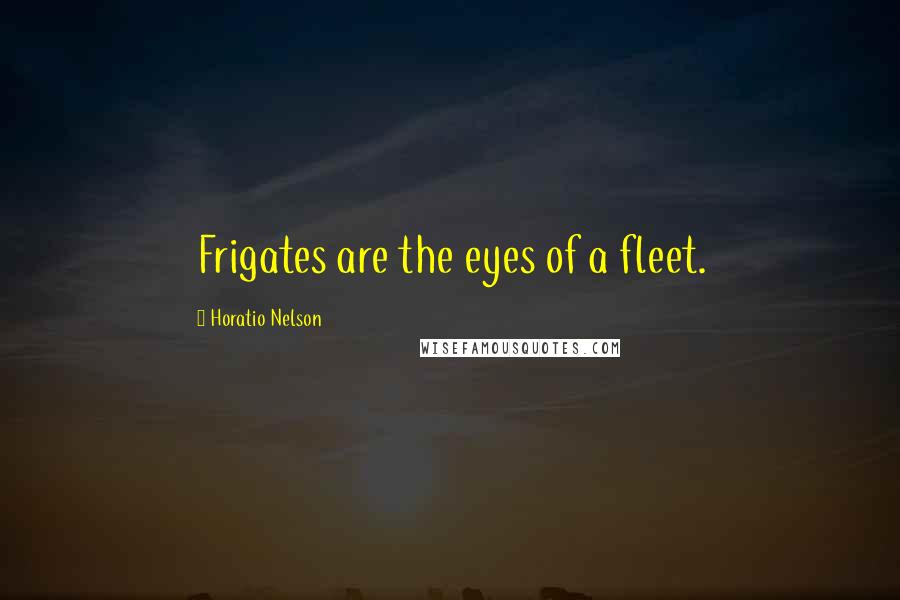 Horatio Nelson Quotes: Frigates are the eyes of a fleet.