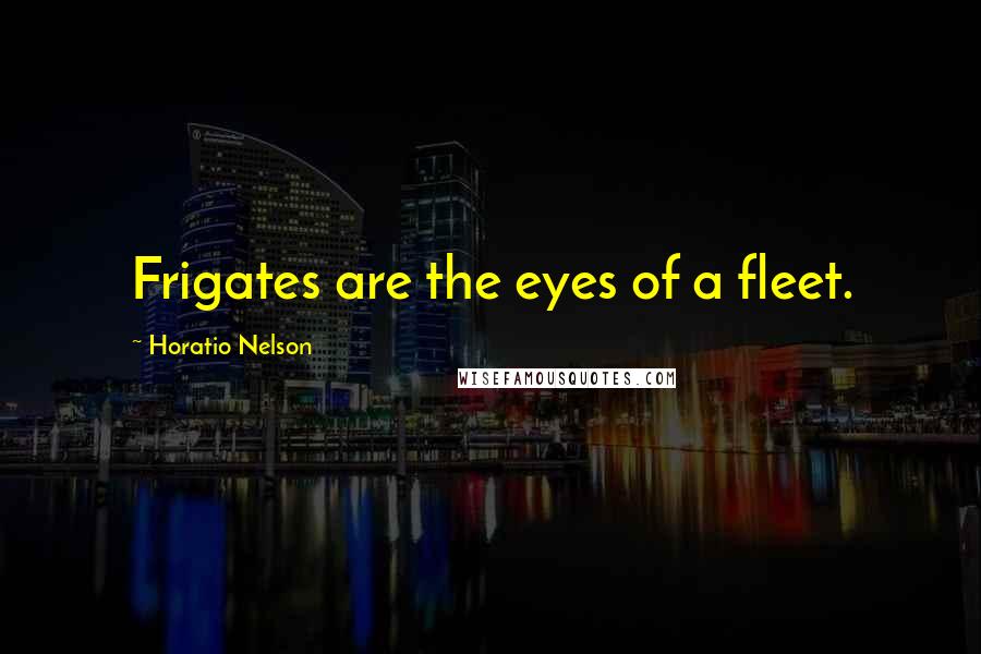 Horatio Nelson Quotes: Frigates are the eyes of a fleet.