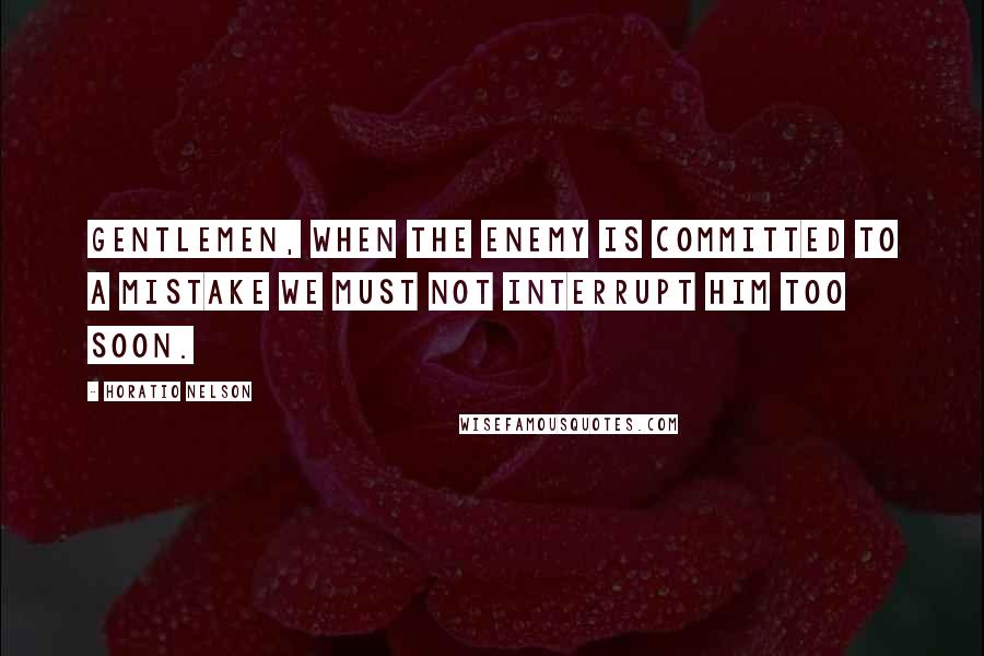 Horatio Nelson Quotes: Gentlemen, when the enemy is committed to a mistake we must not interrupt him too soon.