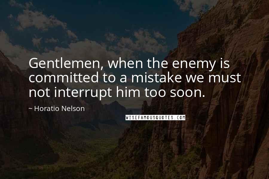 Horatio Nelson Quotes: Gentlemen, when the enemy is committed to a mistake we must not interrupt him too soon.