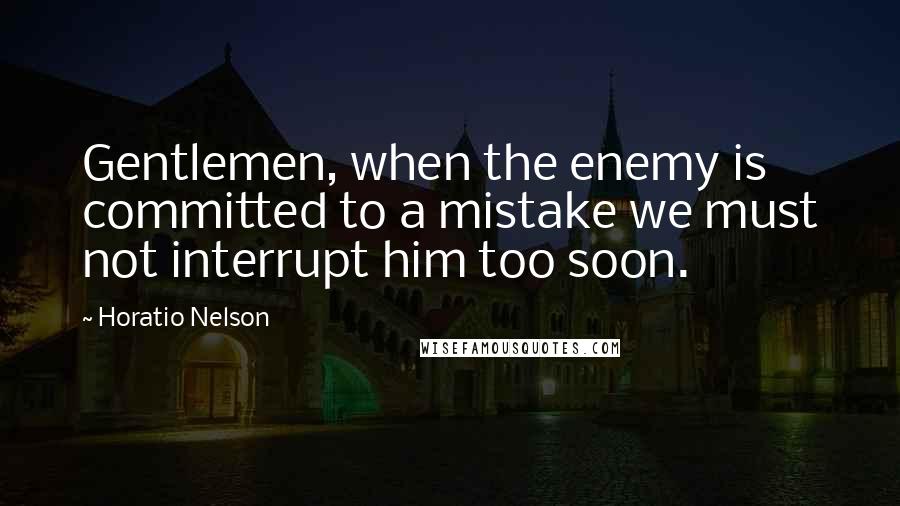 Horatio Nelson Quotes: Gentlemen, when the enemy is committed to a mistake we must not interrupt him too soon.