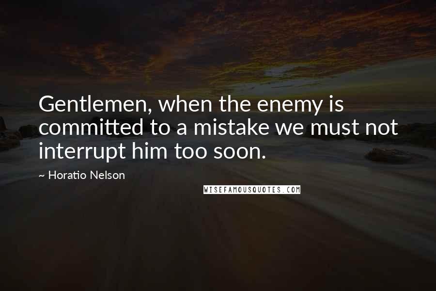 Horatio Nelson Quotes: Gentlemen, when the enemy is committed to a mistake we must not interrupt him too soon.