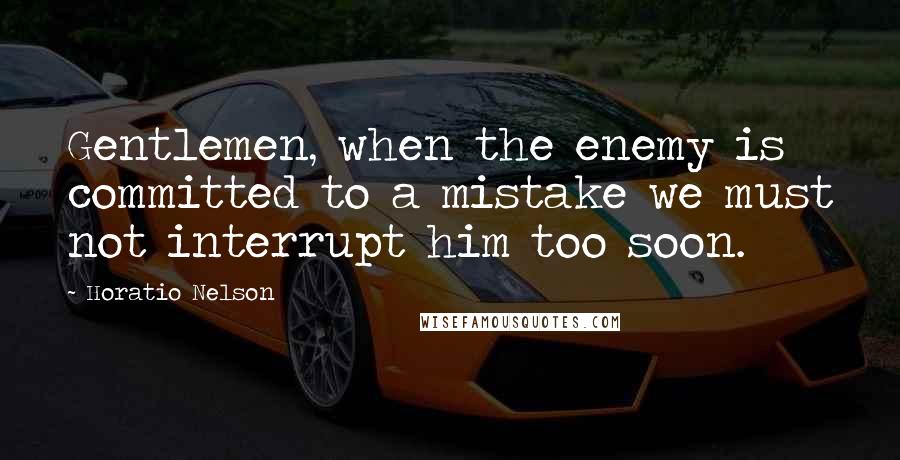 Horatio Nelson Quotes: Gentlemen, when the enemy is committed to a mistake we must not interrupt him too soon.