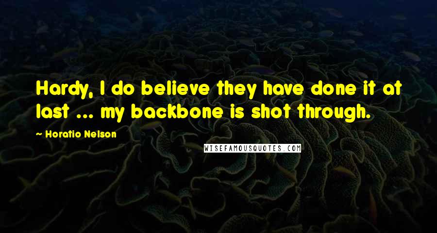 Horatio Nelson Quotes: Hardy, I do believe they have done it at last ... my backbone is shot through.