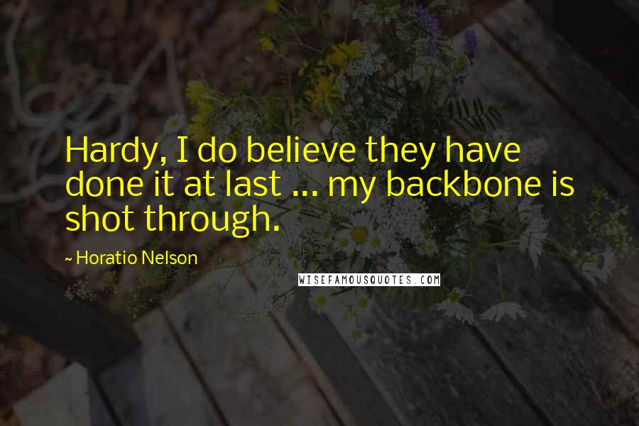 Horatio Nelson Quotes: Hardy, I do believe they have done it at last ... my backbone is shot through.