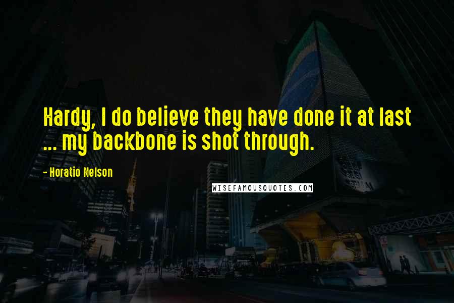 Horatio Nelson Quotes: Hardy, I do believe they have done it at last ... my backbone is shot through.