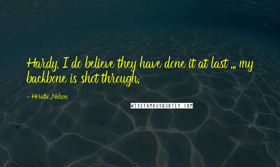 Horatio Nelson Quotes: Hardy, I do believe they have done it at last ... my backbone is shot through.