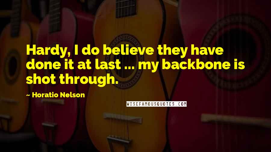 Horatio Nelson Quotes: Hardy, I do believe they have done it at last ... my backbone is shot through.