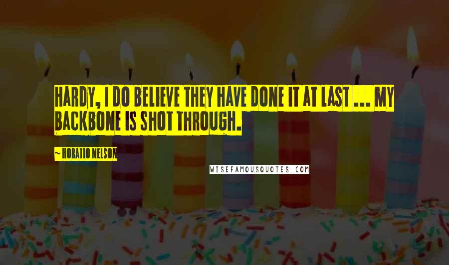 Horatio Nelson Quotes: Hardy, I do believe they have done it at last ... my backbone is shot through.