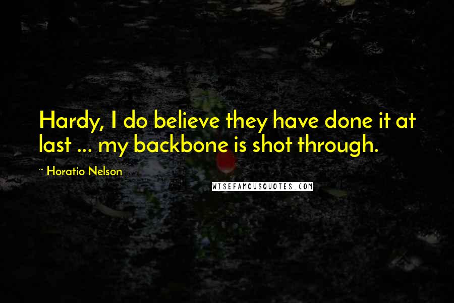 Horatio Nelson Quotes: Hardy, I do believe they have done it at last ... my backbone is shot through.