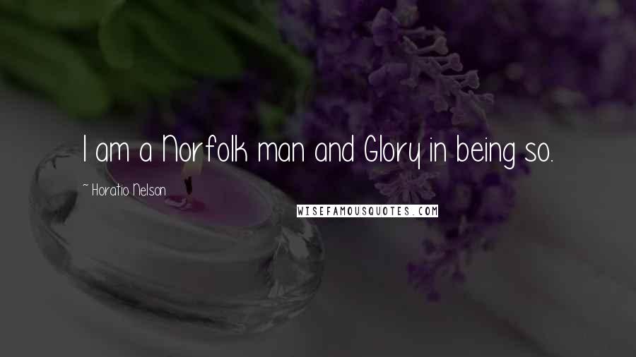 Horatio Nelson Quotes: I am a Norfolk man and Glory in being so.