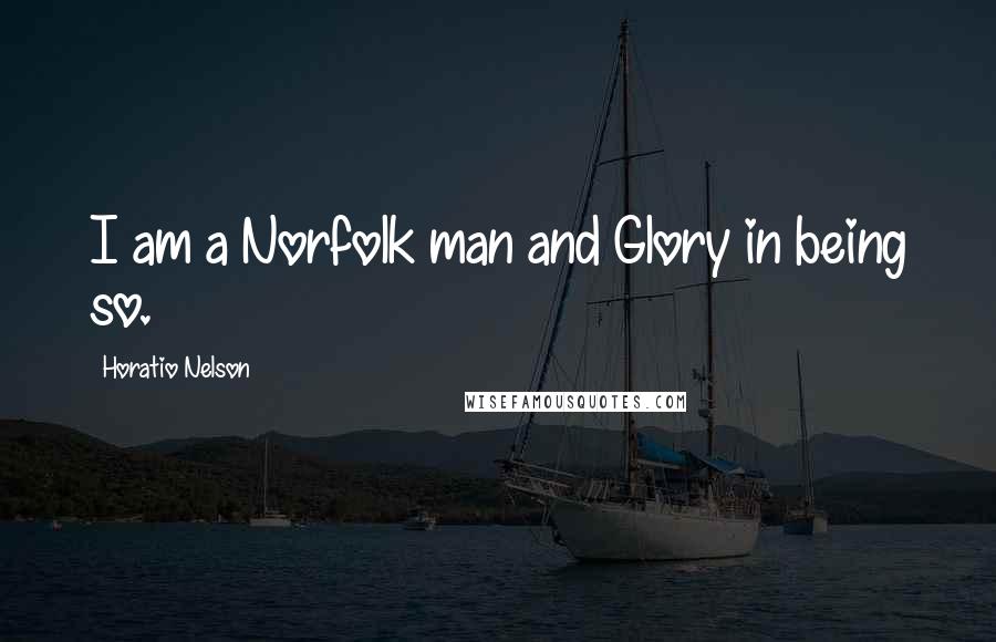 Horatio Nelson Quotes: I am a Norfolk man and Glory in being so.
