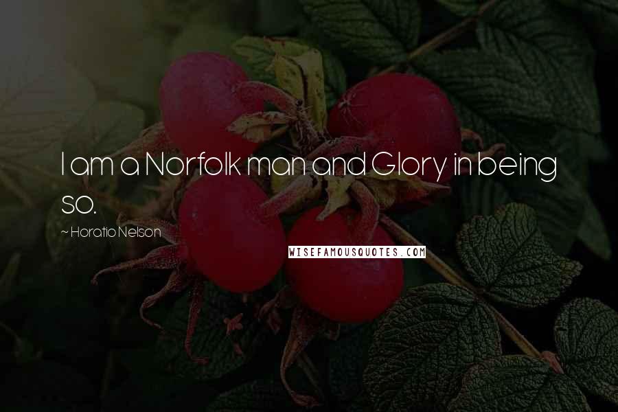 Horatio Nelson Quotes: I am a Norfolk man and Glory in being so.