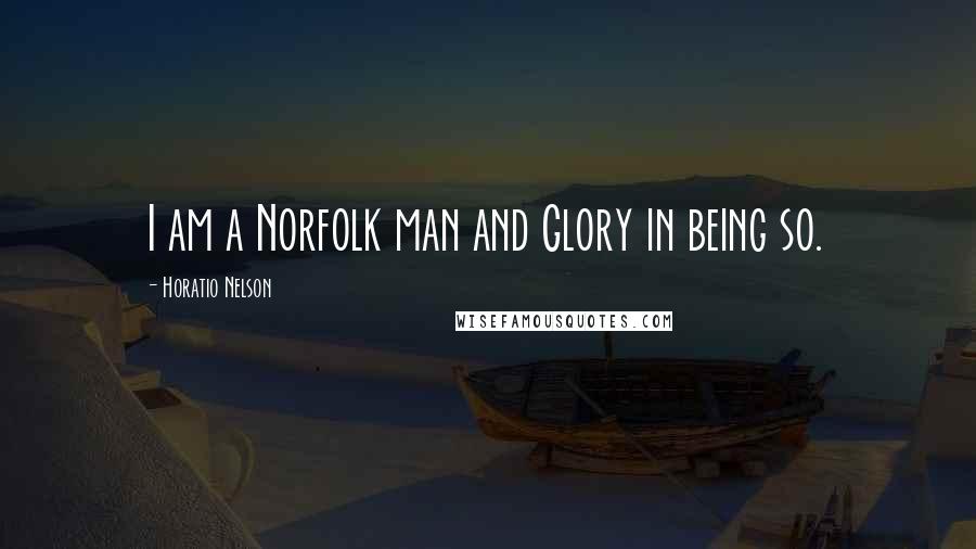 Horatio Nelson Quotes: I am a Norfolk man and Glory in being so.
