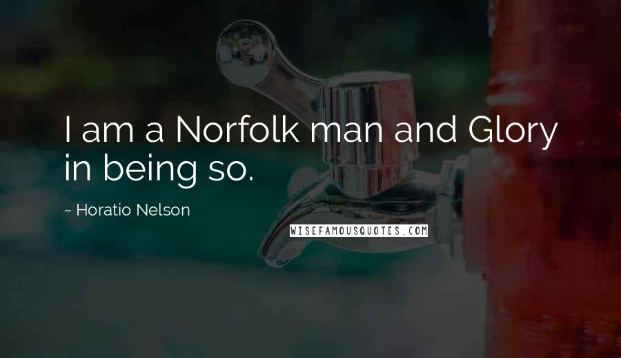 Horatio Nelson Quotes: I am a Norfolk man and Glory in being so.