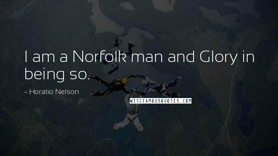 Horatio Nelson Quotes: I am a Norfolk man and Glory in being so.