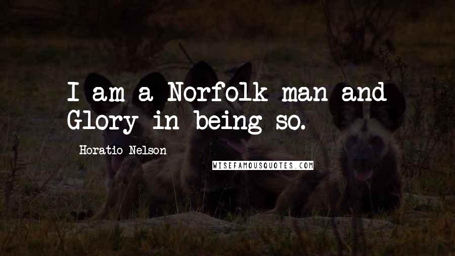 Horatio Nelson Quotes: I am a Norfolk man and Glory in being so.