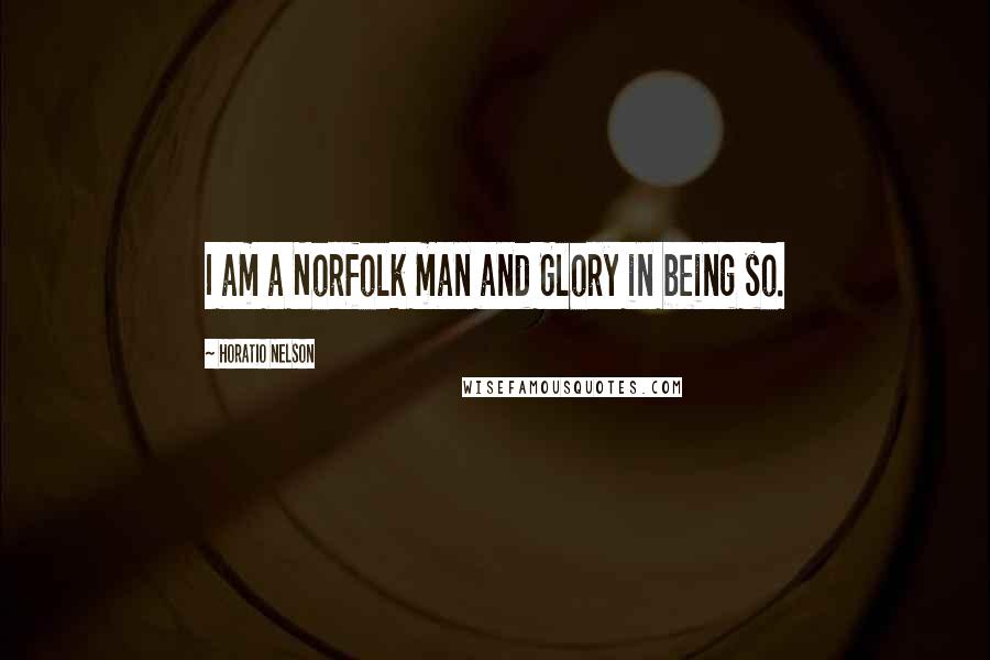 Horatio Nelson Quotes: I am a Norfolk man and Glory in being so.