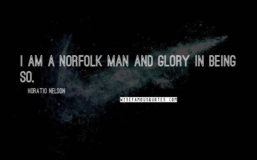 Horatio Nelson Quotes: I am a Norfolk man and Glory in being so.