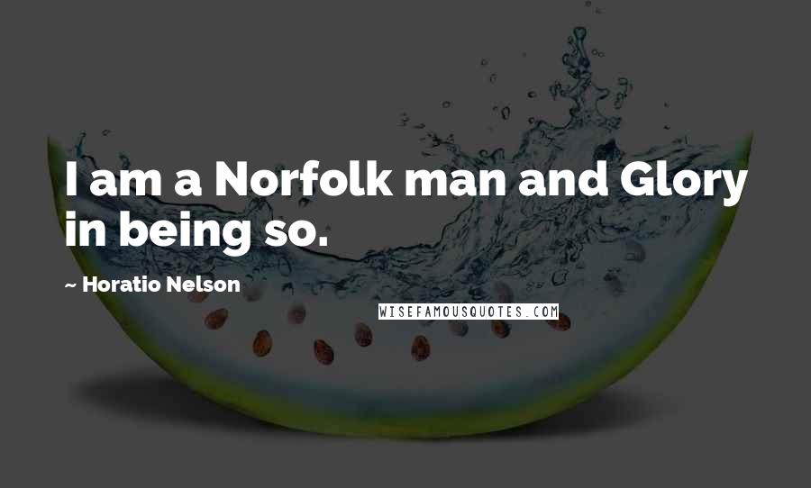 Horatio Nelson Quotes: I am a Norfolk man and Glory in being so.