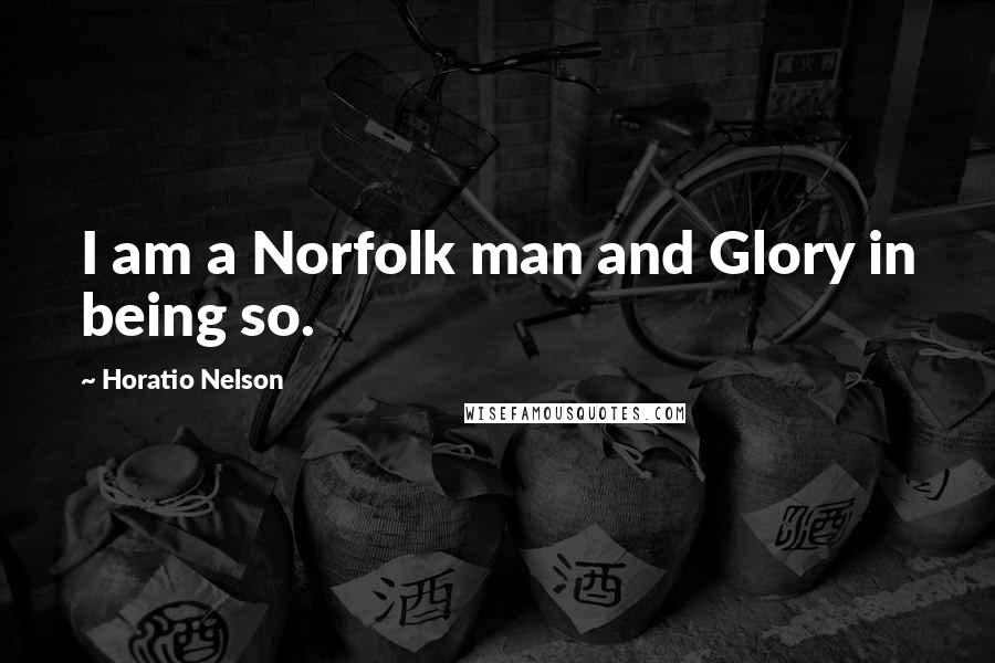 Horatio Nelson Quotes: I am a Norfolk man and Glory in being so.
