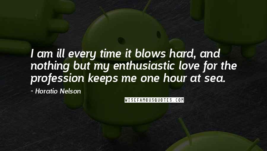 Horatio Nelson Quotes: I am ill every time it blows hard, and nothing but my enthusiastic love for the profession keeps me one hour at sea.