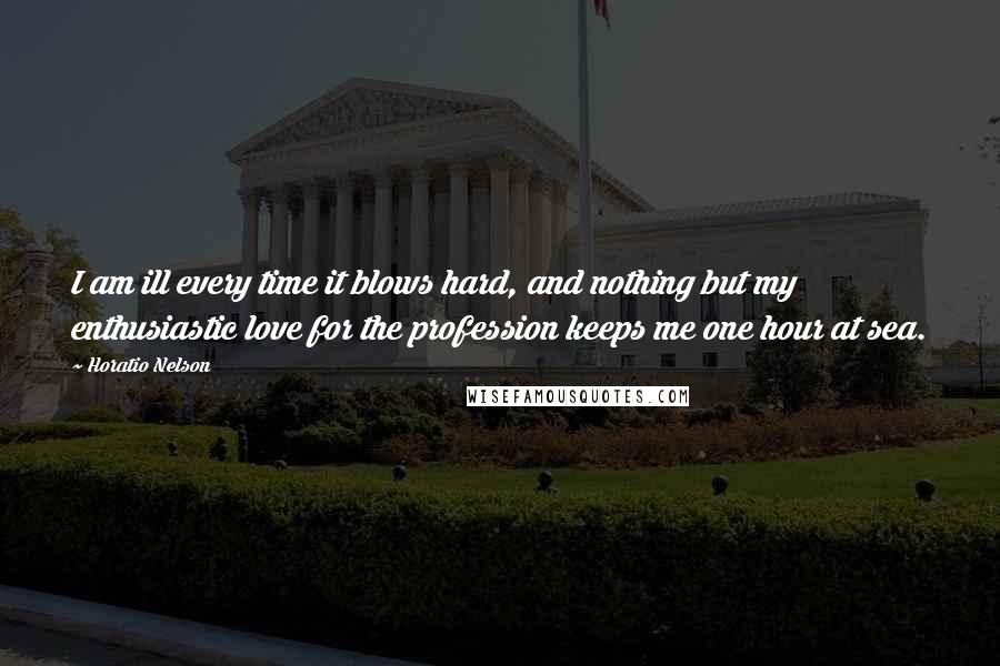 Horatio Nelson Quotes: I am ill every time it blows hard, and nothing but my enthusiastic love for the profession keeps me one hour at sea.