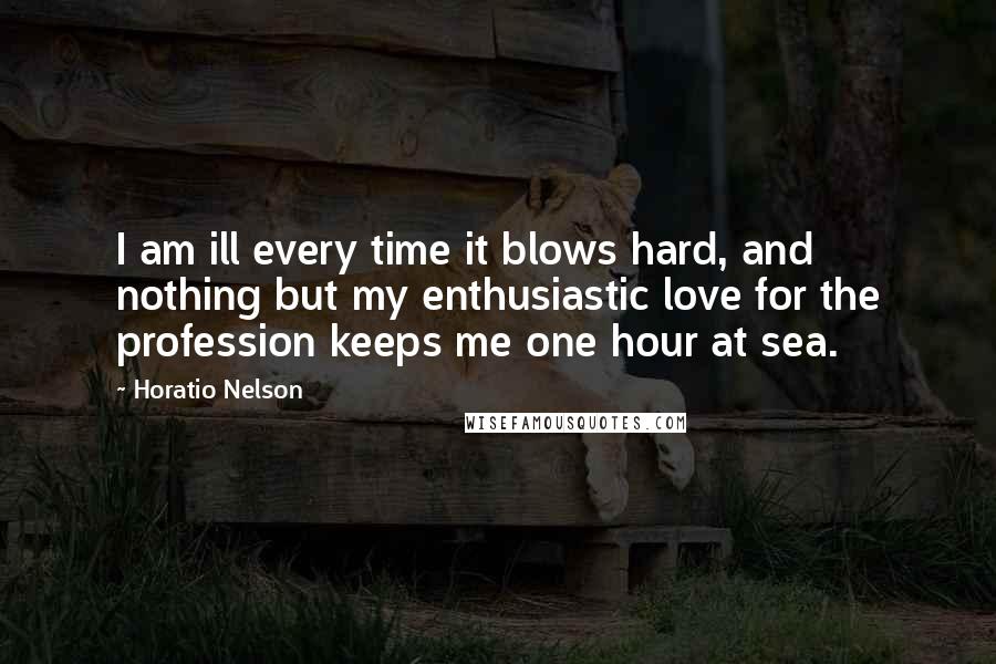 Horatio Nelson Quotes: I am ill every time it blows hard, and nothing but my enthusiastic love for the profession keeps me one hour at sea.