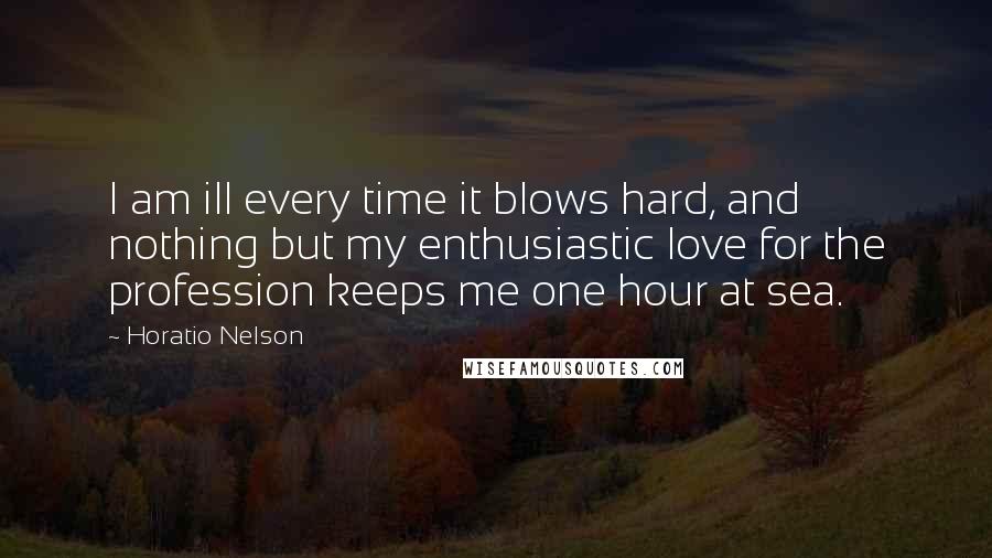 Horatio Nelson Quotes: I am ill every time it blows hard, and nothing but my enthusiastic love for the profession keeps me one hour at sea.
