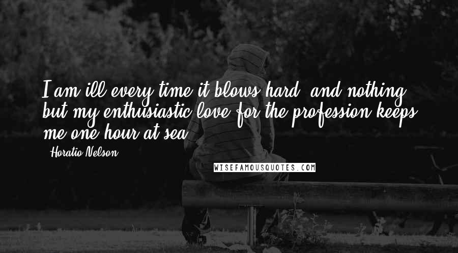 Horatio Nelson Quotes: I am ill every time it blows hard, and nothing but my enthusiastic love for the profession keeps me one hour at sea.