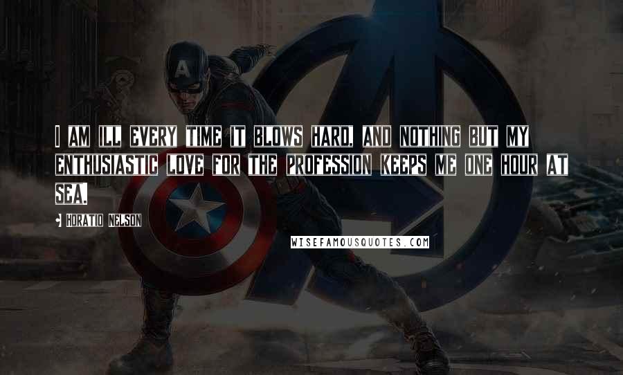 Horatio Nelson Quotes: I am ill every time it blows hard, and nothing but my enthusiastic love for the profession keeps me one hour at sea.